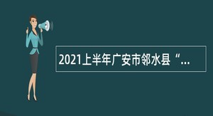 2021上半年广安市邻水县“小平故里英才计划”引进急需紧缺专业高层次人才公告