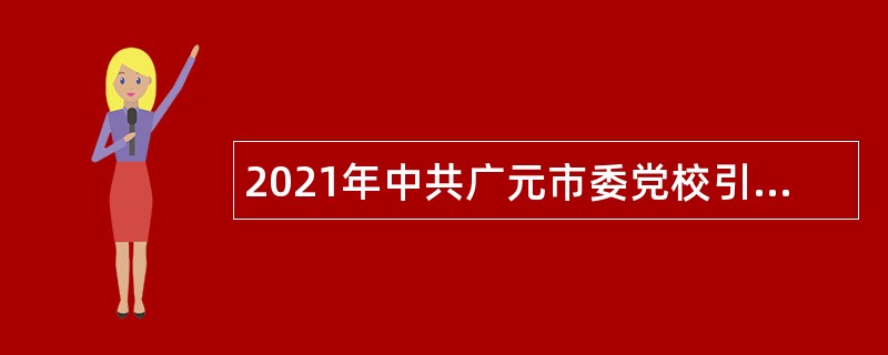 2021年中共广元市委党校引进高层次人才公告（四川）