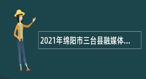 2021年绵阳市三台县融媒体中心考核招聘专业技术人员公告