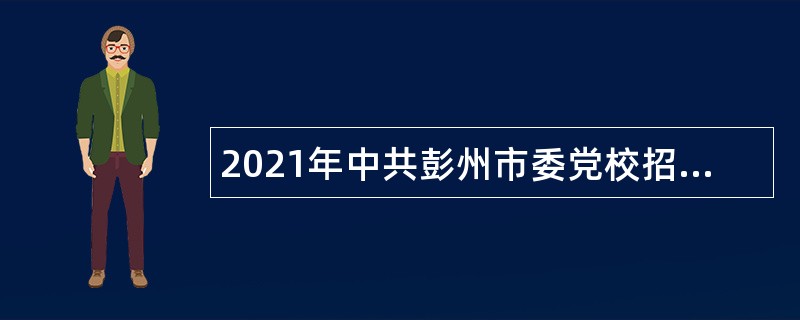 2021年中共彭州市委党校招聘急需紧缺高层次教研人员公告（四川，成都市）