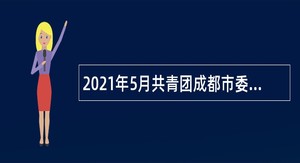2021年5月共青团成都市委所属2家事业单位选调事业单位工作人员公告（四川）