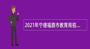 2021年宁德福鼎市教育局招聘本科以上学历紧缺急需专业毕业生公告