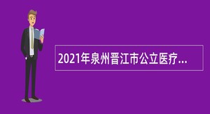 2021年泉州晋江市公立医疗卫生单位专项招聘卫生类工作人员公告
