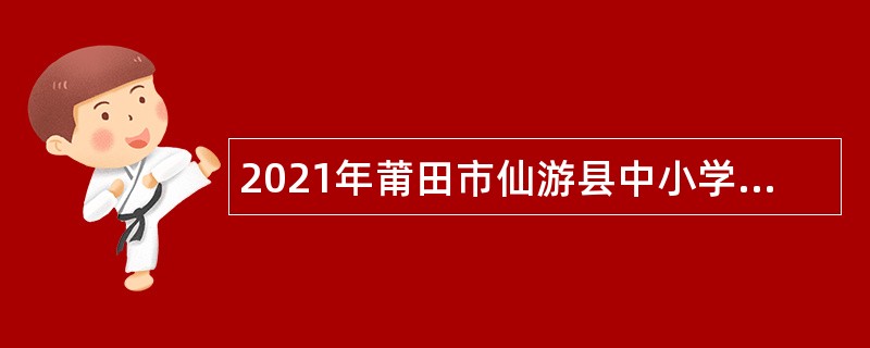 2021年莆田市仙游县中小学幼儿园新任教师招聘公告