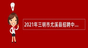 2021年三明市尤溪县招聘中小学幼儿园新任教师公告