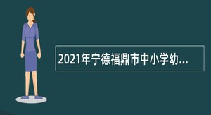 2021年宁德福鼎市中小学幼儿园新任教师招聘公告