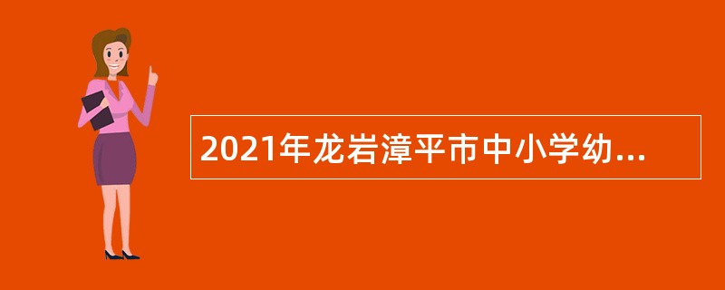 2021年龙岩漳平市中小学幼儿园新任教师招聘公告