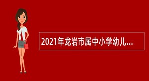 2021年龙岩市属中小学幼儿园招聘新任教师公告