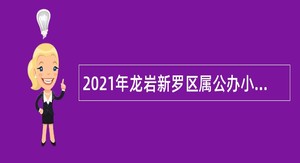 2021年龙岩新罗区属公办小学及幼儿园合同制教师招聘公告