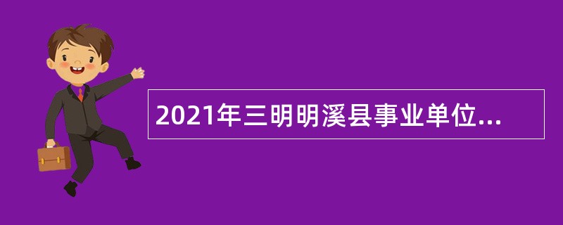 2021年三明明溪县事业单位招聘考试公告（139人）