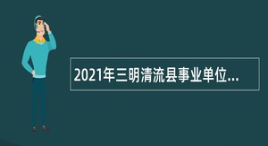 2021年三明清流县事业单位招聘考试公告（82人）