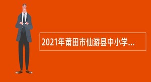 2021年莆田市仙游县中小学幼儿园编外合同教师招聘公告