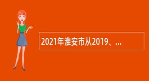 2021年淮安市从2019、2020三支一扶期满合格人员中专项招聘基层事业单位人员公告