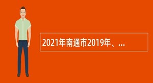 2021年南通市2019年、2020年“三支一扶”计划服务期满考核合格人员专项招聘公告