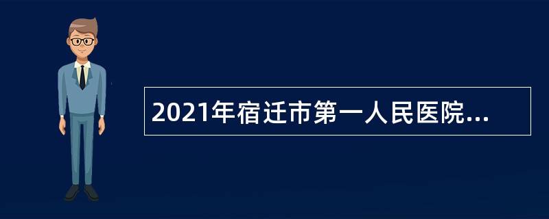 2021年宿迁市第一人民医院招聘公告