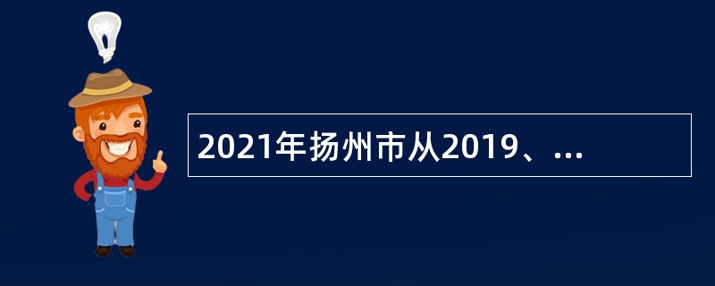 2021年扬州市从2019、2020“三支一扶”计划服务期满考核合格人员中招聘公告