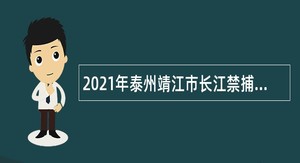 2021年泰州靖江市长江禁捕协调服务中心招聘公告