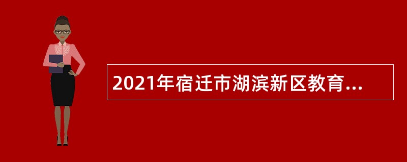 2021年宿迁市湖滨新区教育系统面向普通高校师范类专业毕业生招聘教师公告