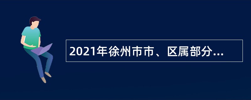 2021年徐州市市、区属部分事业单位招聘医务人员公告