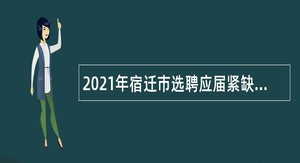 2021年宿迁市选聘应届紧缺专业毕业生公告