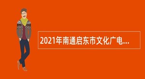 2021年南通启东市文化广电和旅游局事业单位、启东市融媒体中心招聘公告