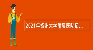 2021年扬州大学附属医院招聘公告（第二批）