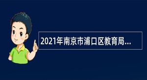 2021年南京市浦口区教育局所属事业单位招聘高层次教师公告