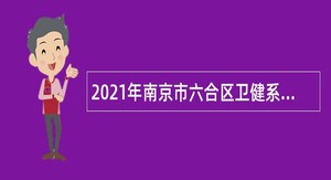 2021年南京市六合区卫健系统部分事业单位招聘卫技人员公告