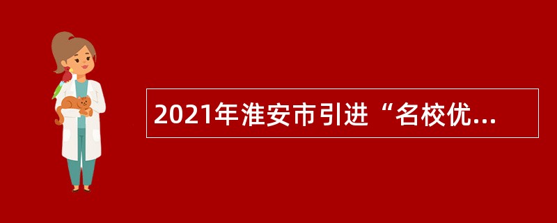 2021年淮安市引进“名校优生”（第二批）公告