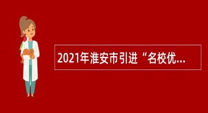 2021年淮安市引进“名校优生”（第二批）公告