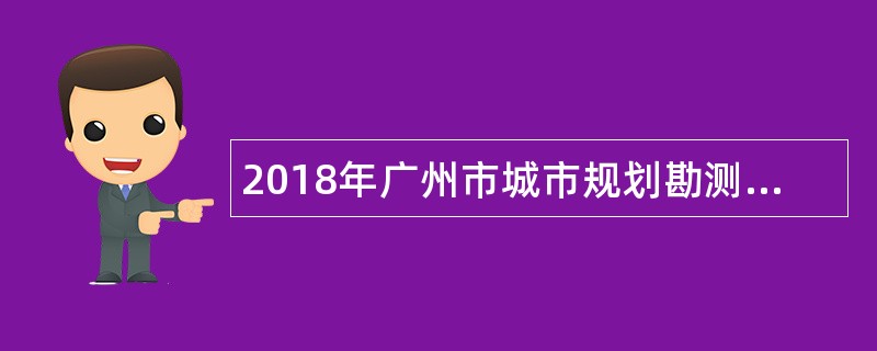 2018年广州市城市规划勘测设计研究院校园招聘公告