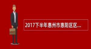 2017下半年惠州市惠阳区区直机关事业单位引进硕士、博士研究生公告