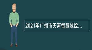 2021年广州市天河智慧城综合防控大队第1次招聘编外合同制防控队员公告