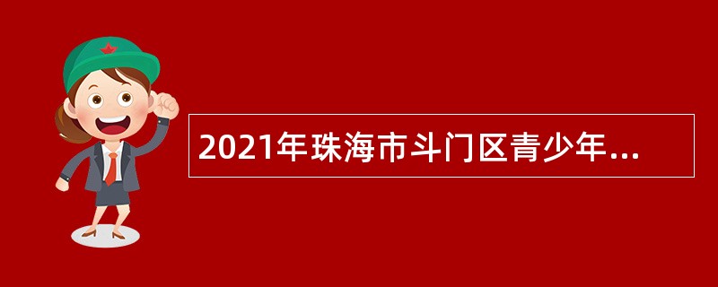 2021年珠海市斗门区青少年宫招聘普通雇员公告