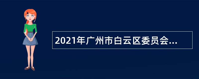 2021年广州市白云区委员会办公室招聘政府雇员公告