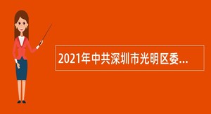 2021年中共深圳市光明区委组织部选聘特聘岗位专干公告（第一批，广东）