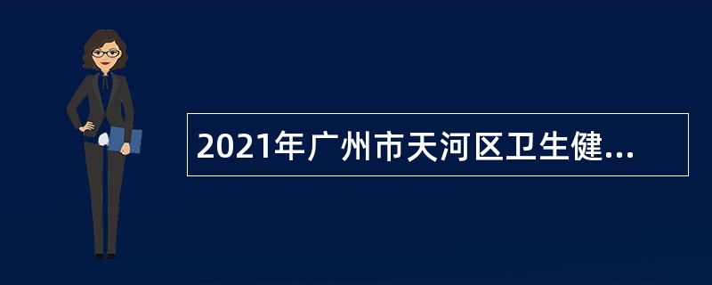 2021年广州市天河区卫生健康系统事业单位招聘专业技术人员公告（第一批）