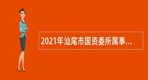 2021年汕尾市国资委所属事业单位招聘高层次人才公告