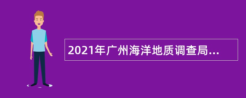 2021年广州海洋地质调查局招聘应届毕业生公告