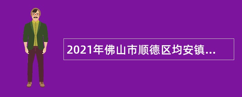 2021年佛山市顺德区均安镇招考行政服务中心雇员、农村基层干部、事业单位公告