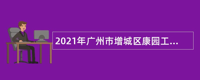 2021年广州市增城区康园工疗站服务中心招用工作人员公告