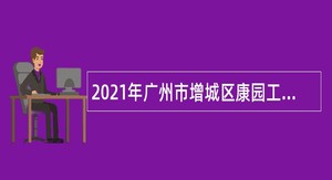 2021年广州市增城区康园工疗站服务中心招用工作人员公告