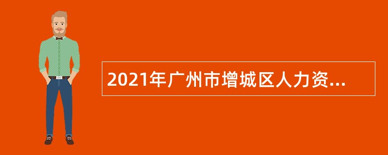 2021年广州市增城区人力资源和社会保障局及下属事业单位招聘聘员公告