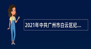 2021年中共广州市白云区纪委政府雇员招聘公告（广东）