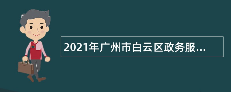 2021年广州市白云区政务服务数据管理局第二次政府雇员招聘公告