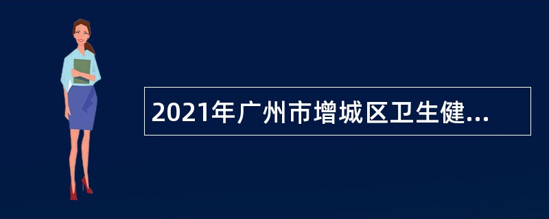 2021年广州市增城区卫生健康局招聘聘员公告