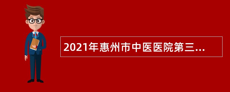 2021年惠州市中医医院第三批招聘聘用人员公告