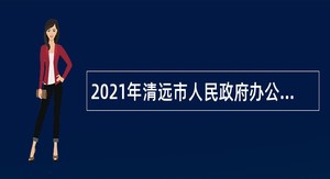 2021年清远市人民政府办公室招聘专项工作聘员公告