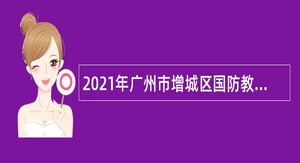 2021年广州市增城区国防教育训练中心招聘聘员公告