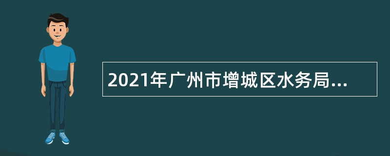 2021年广州市增城区水务局招聘聘员公告